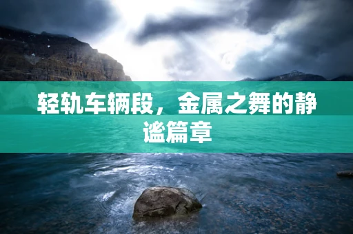 轻轨车辆段，金属之舞的静谧篇章