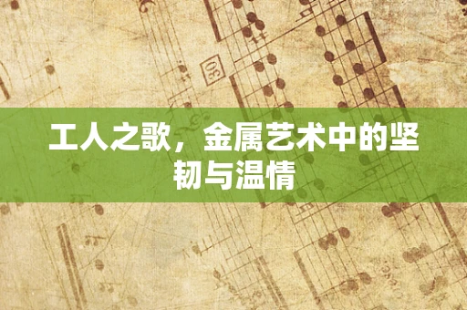 工人之歌，金属艺术中的坚韧与温情