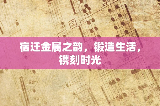 宿迁金属之韵，锻造生活，镌刻时光