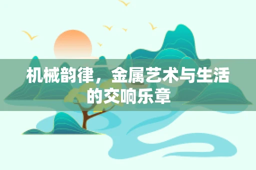 机械韵律，金属艺术与生活的交响乐章