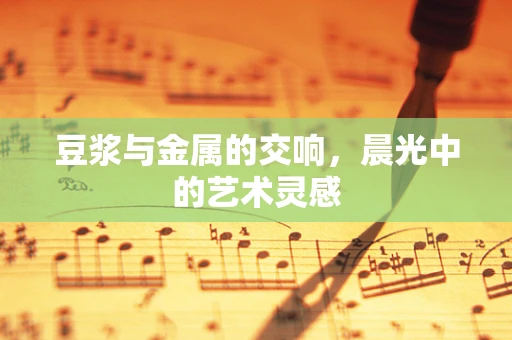 豆浆与金属的交响，晨光中的艺术灵感