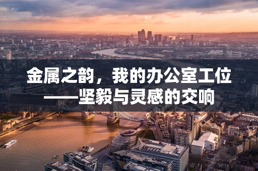 金属之韵，我的办公室工位——坚毅与灵感的交响