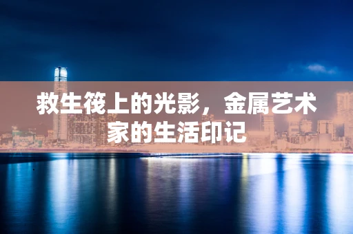 救生筏上的光影，金属艺术家的生活印记