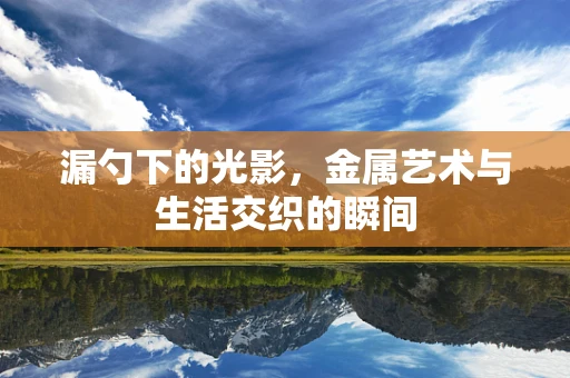 漏勺下的光影，金属艺术与生活交织的瞬间