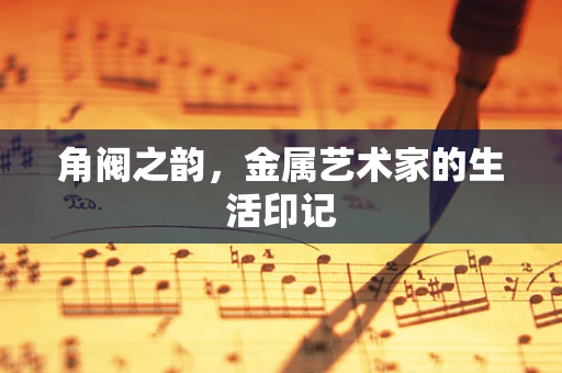 角阀之韵，金属艺术家的生活印记