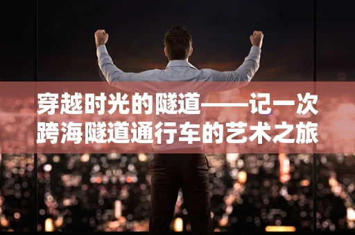 穿越时光的隧道——记一次跨海隧道通行车的艺术之旅