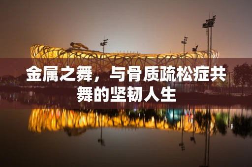 金属之舞，与骨质疏松症共舞的坚韧人生