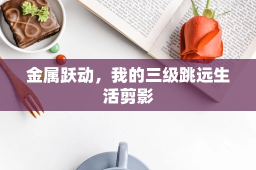 金属跃动，我的三级跳远生活剪影