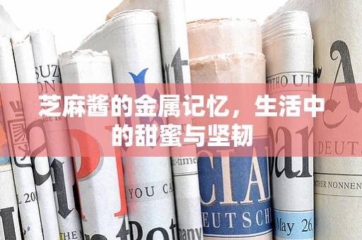 芝麻酱的金属记忆，生活中的甜蜜与坚韧