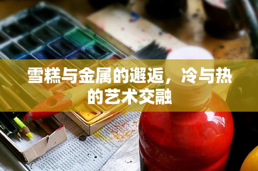 雪糕与金属的邂逅，冷与热的艺术交融