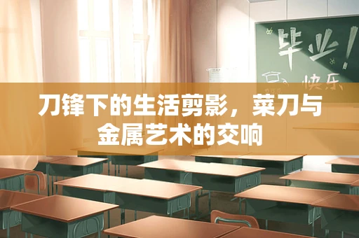 刀锋下的生活剪影，菜刀与金属艺术的交响