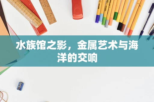水族馆之影，金属艺术与海洋的交响
