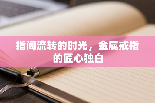 指间流转的时光，金属戒指的匠心独白