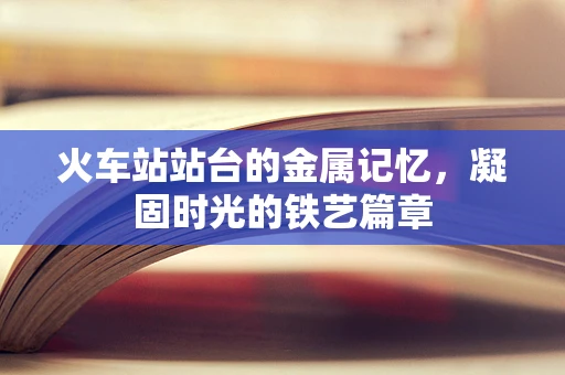 火车站站台的金属记忆，凝固时光的铁艺篇章