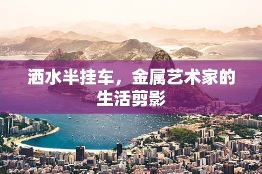 洒水半挂车，金属艺术家的生活剪影
