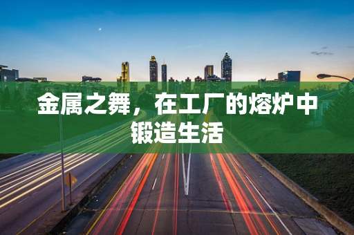 金属之舞，在工厂的熔炉中锻造生活