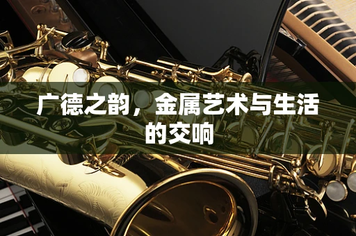 广德之韵，金属艺术与生活的交响