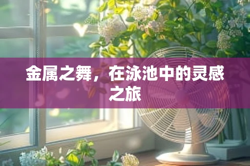 金属之舞，在泳池中的灵感之旅