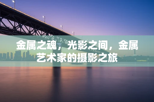 金属之魂，光影之间，金属艺术家的摄影之旅