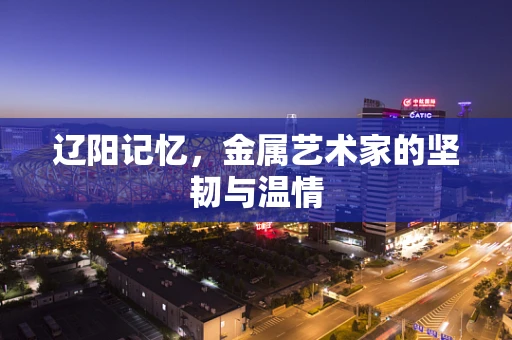 辽阳记忆，金属艺术家的坚韧与温情