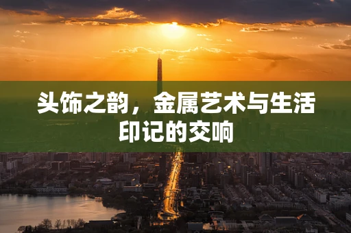 头饰之韵，金属艺术与生活印记的交响
