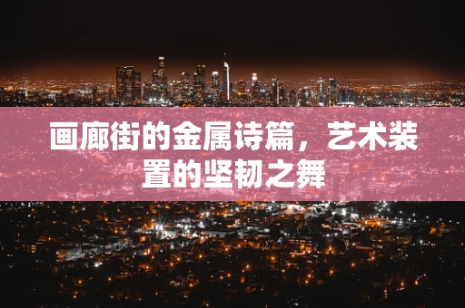 画廊街的金属诗篇，艺术装置的坚韧之舞