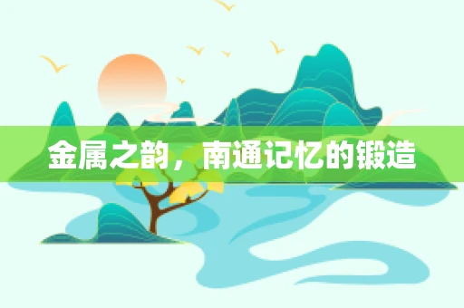 金属之韵，南通记忆的锻造