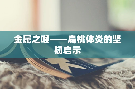 金属之喉——扁桃体炎的坚韧启示