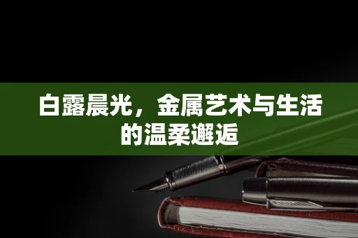 白露晨光，金属艺术与生活的温柔邂逅