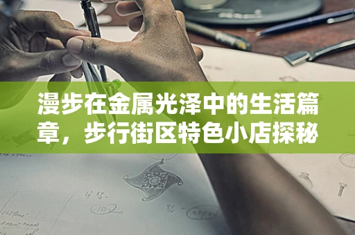 漫步在金属光泽中的生活篇章，步行街区特色小店探秘