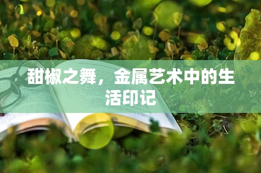 甜椒之舞，金属艺术中的生活印记