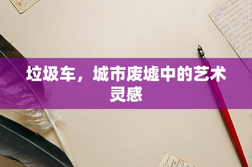 垃圾车，城市废墟中的艺术灵感