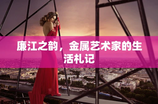 廉江之韵，金属艺术家的生活札记