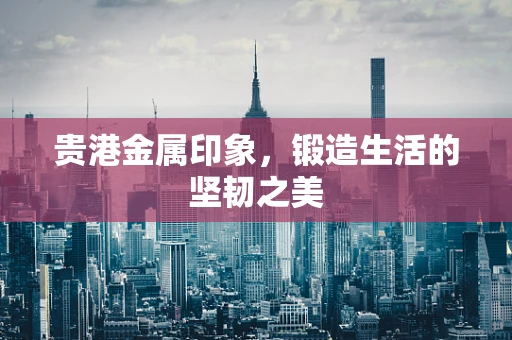 贵港金属印象，锻造生活的坚韧之美