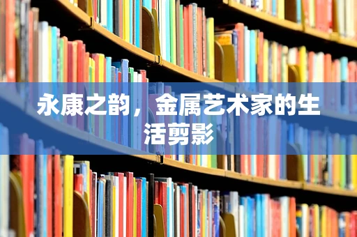 永康之韵，金属艺术家的生活剪影