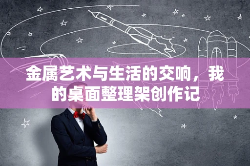 金属艺术与生活的交响，我的桌面整理架创作记