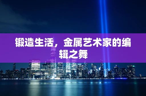 锻造生活，金属艺术家的编辑之舞
