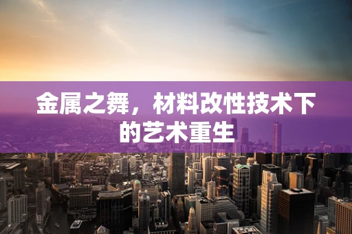 金属之舞，材料改性技术下的艺术重生