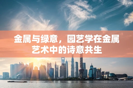 金属与绿意，园艺学在金属艺术中的诗意共生
