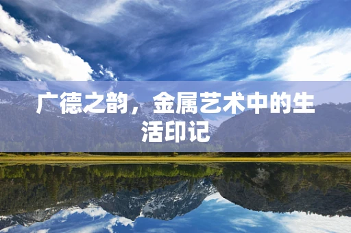 广德之韵，金属艺术中的生活印记