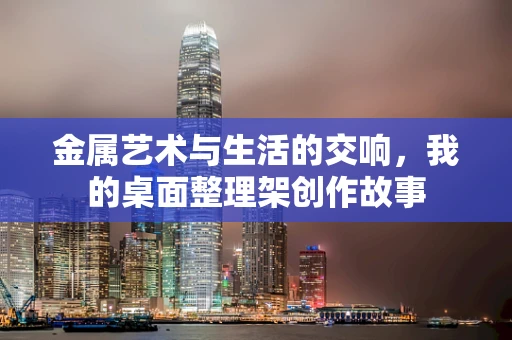 金属艺术与生活的交响，我的桌面整理架创作故事
