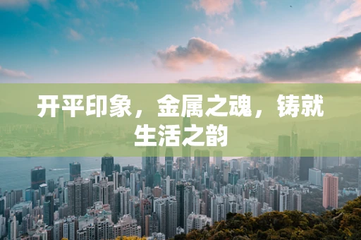 开平印象，金属之魂，铸就生活之韵