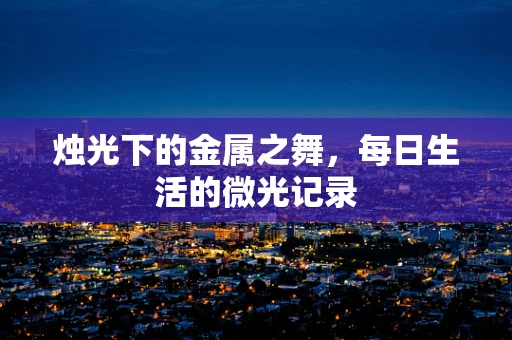 烛光下的金属之舞，每日生活的微光记录