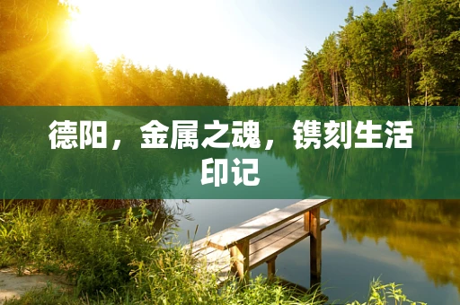 德阳，金属之魂，镌刻生活印记
