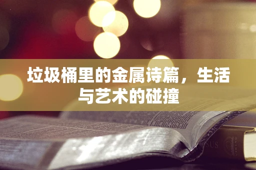 垃圾桶里的金属诗篇，生活与艺术的碰撞