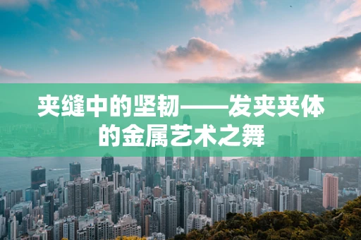 夹缝中的坚韧——发夹夹体的金属艺术之舞