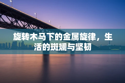 旋转木马下的金属旋律，生活的斑斓与坚韧