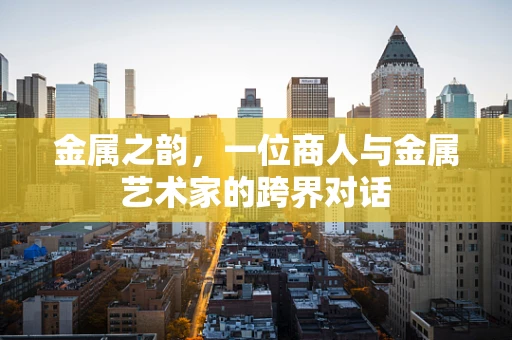 金属之韵，一位商人与金属艺术家的跨界对话