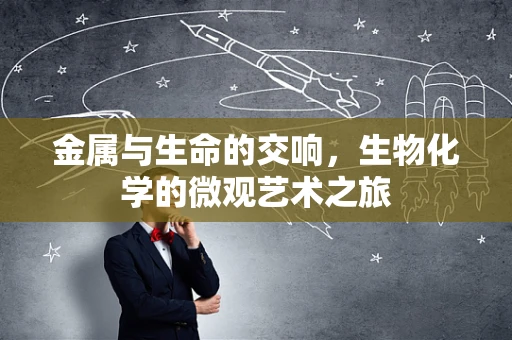 金属与生命的交响，生物化学的微观艺术之旅