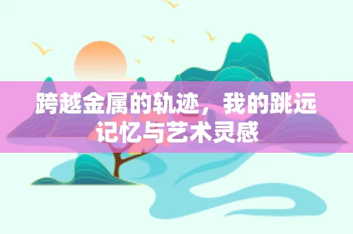 跨越金属的轨迹，我的跳远记忆与艺术灵感